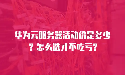 华为云服务器活动价是多少？怎么选才不吃亏？