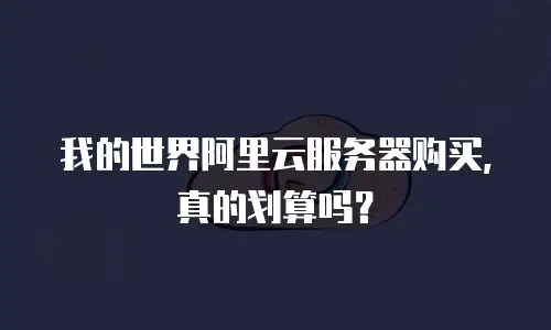 我的世界阿里云服务器购买，真的划算吗？