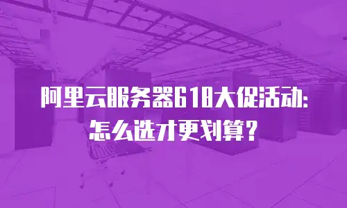 阿里云服务器618大促活动：怎么选才更划算？