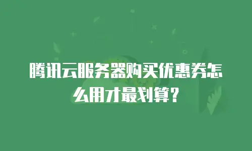 腾讯云服务器购买优惠券怎么用才最划算？