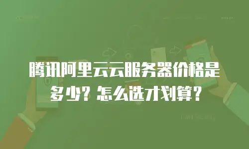 腾讯阿里云云服务器价格是多少？怎么选才划算？