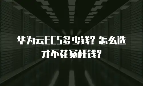 华为云ECS多少钱？怎么选才不花冤枉钱？
