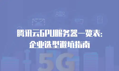 腾讯云GPU服务器一览表：企业选型避坑指南