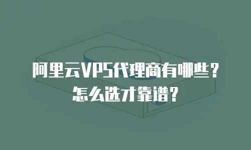 阿里云VPS代理商有哪些？怎么选才靠谱？
