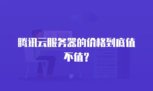 腾讯云服务器的价格到底值不值？