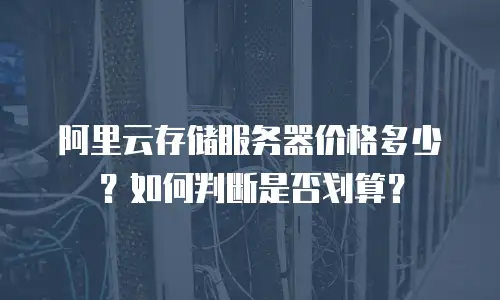 阿里云存储服务器价格多少？如何判断是否划算？