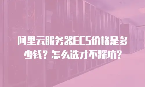 阿里云服务器ECS价格是多少钱？怎么选才不踩坑？