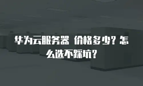 华为云服务器 价格多少？怎么选不踩坑？