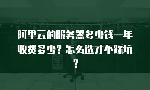 阿里云的服务器多少钱一年收费多少？怎么选才不踩坑？