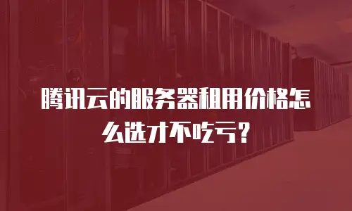 腾讯云的服务器租用价格怎么选才不吃亏？
