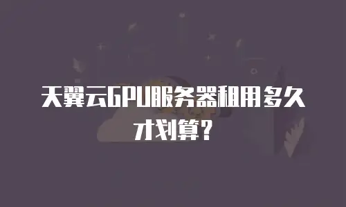 天翼云GPU服务器租用多久才划算？