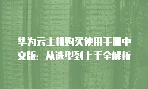 华为云主机购买使用手册中文版：从选型到上手全解析