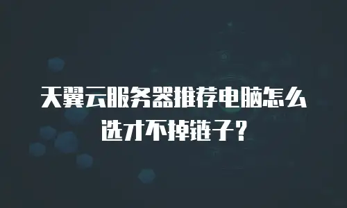天翼云服务器推荐电脑怎么选才不掉链子？