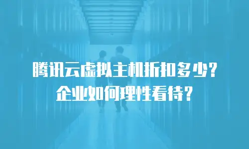 腾讯云虚拟主机折扣多少？企业如何理性看待？