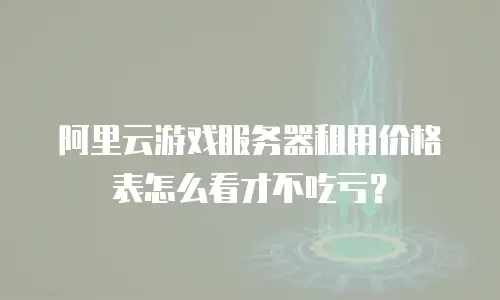 阿里云游戏服务器租用价格表怎么看才不吃亏？