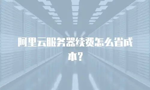 阿里云服务器续费怎么省成本？