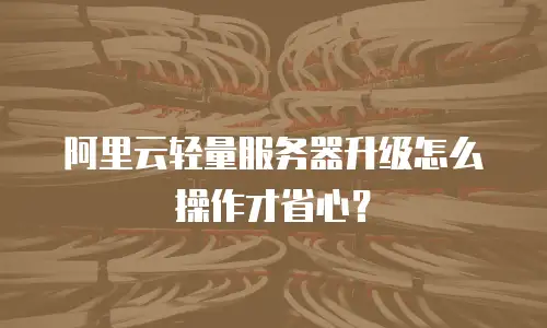 阿里云轻量服务器升级怎么操作才省心？