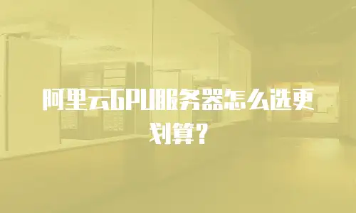 阿里云GPU服务器怎么选更划算？