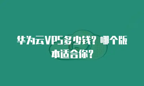 华为云VPS多少钱？哪个版本适合你？