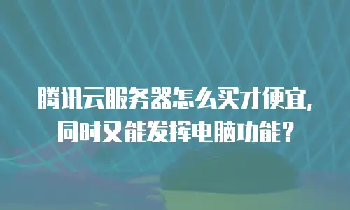 腾讯云服务器怎么买才便宜，同时又能发挥电脑功能？
