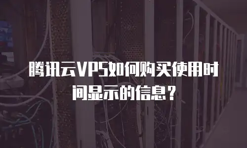 腾讯云VPS如何购买使用时间显示的信息？