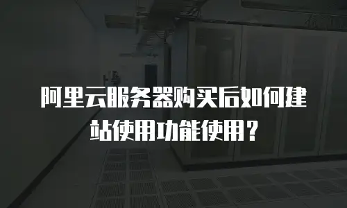 阿里云服务器购买后如何建站使用功能使用？
