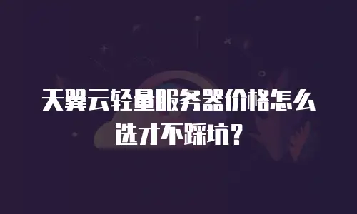 天翼云轻量服务器价格怎么选才不踩坑？