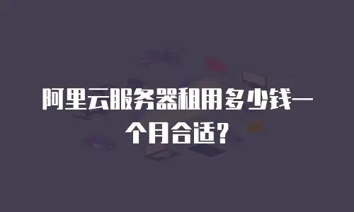 阿里云服务器租用多少钱一个月合适？