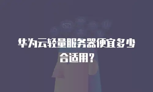 华为云轻量服务器便宜多少合适用？