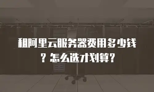 租阿里云服务器费用多少钱？怎么选才划算？