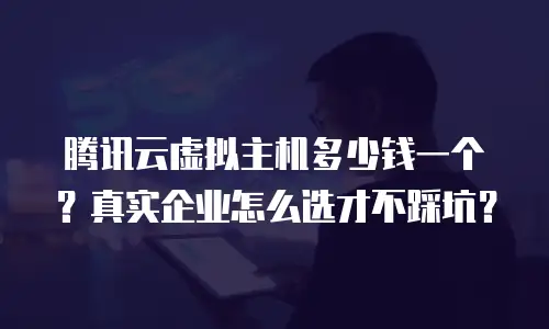 腾讯云虚拟主机多少钱一个？真实企业怎么选才不踩坑？