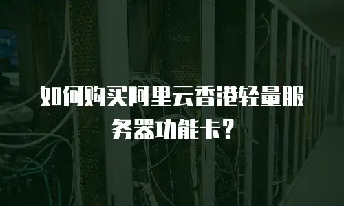如何购买阿里云香港轻量服务器功能卡？