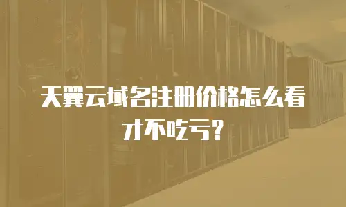 天翼云域名注册价格怎么看才不吃亏？