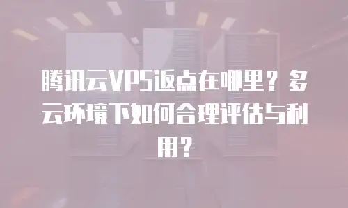 腾讯云VPS返点在哪里？多云环境下如何合理评估与利用？