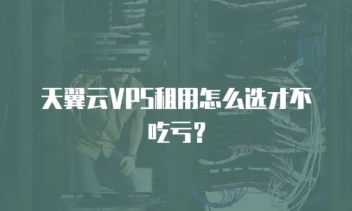 天翼云VPS租用怎么选才不吃亏？