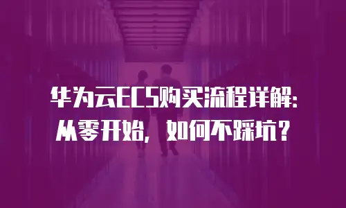 华为云ECS购买流程详解：从零开始，如何不踩坑？