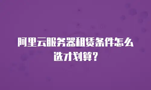 阿里云服务器租赁条件怎么选才划算？