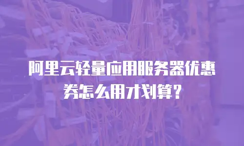 阿里云轻量应用服务器优惠券怎么用才划算？