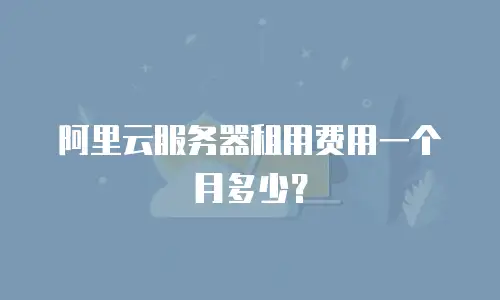 阿里云服务器租用费用一个月多少？