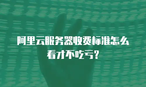 阿里云服务器收费标准怎么看才不吃亏？