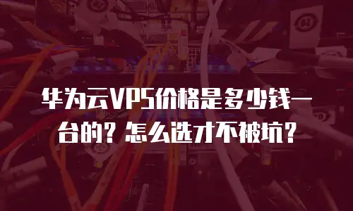 华为云VPS价格是多少钱一台的？怎么选才不被坑？