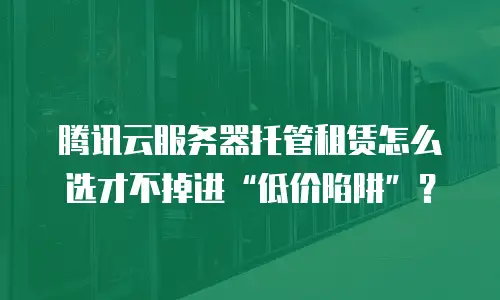 腾讯云服务器托管租赁怎么选才不掉进“低价陷阱”？