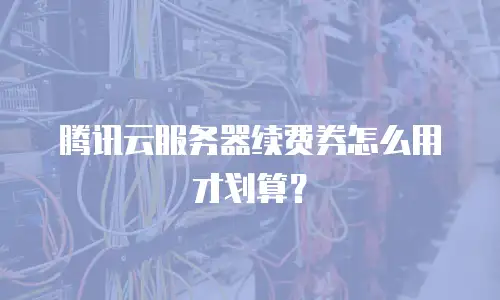 腾讯云服务器续费券怎么用才划算？