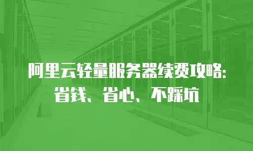 阿里云轻量服务器续费攻略：省钱、省心、不踩坑