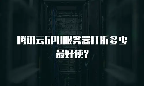 腾讯云GPU服务器打折多少最好使？
