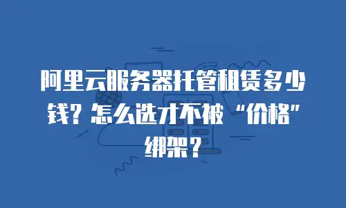 阿里云服务器托管租赁多少钱？怎么选才不被“价格”绑架？