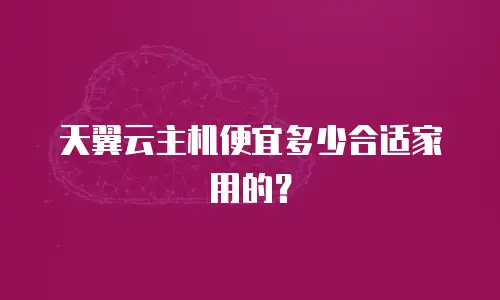 天翼云主机便宜多少合适家用的？
