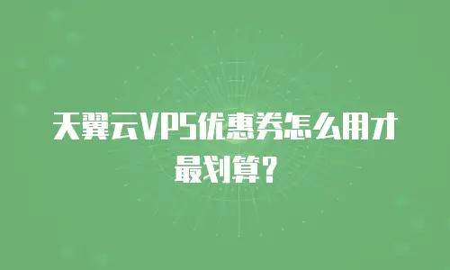 天翼云VPS优惠券怎么用才最划算？