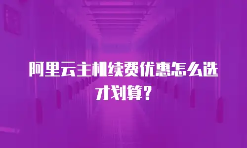 阿里云主机续费优惠怎么选才划算？