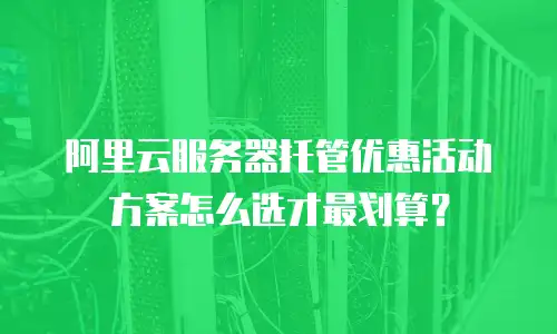 阿里云服务器托管优惠活动方案怎么选才最划算？